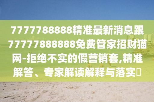 7777788888精準最新消息跟77777888888免費管家招財貓網(wǎng)-拒絕不實的假營銷套,精準解答、專家解讀解釋與落實?