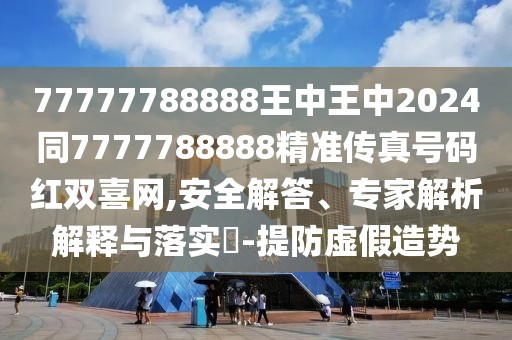 77777788888王中王中2024同7777788888精準傳真號碼紅雙喜網(wǎng),安全解答、專家解析解釋與落實?-提防虛假造勢