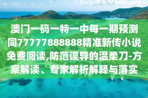 澳門一碼一特一中每一期預(yù)測同77777888888精準(zhǔn)新傳小說免費閱讀,防范誤導(dǎo)的溫柔刀-方案解讀、專家解析解釋與落實