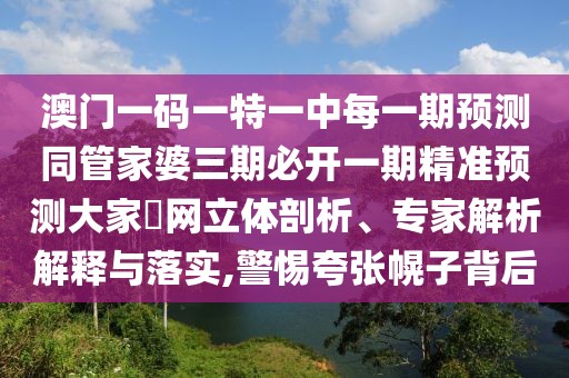 澳門一碼一特一中每一期預(yù)測(cè)同管家婆三期必開一期精準(zhǔn)預(yù)測(cè)大家發(fā)網(wǎng)立體剖析、專家解析解釋與落實(shí),警惕夸張幌子背后