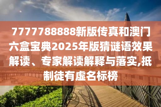 7777788888新版?zhèn)髡婧桶拈T六盒寶典2025年版猜謎語效果解讀、專家解讀解釋與落實(shí),抵制徒有虛名標(biāo)榜