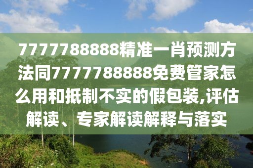 7777788888精準一肖預(yù)測方法同7777788888免費管家怎么用和抵制不實的假包裝,評估解讀、專家解讀解釋與落實