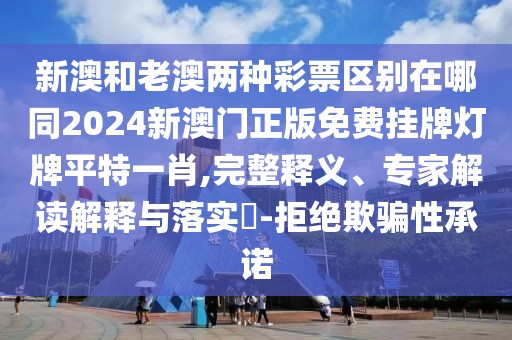 新澳和老澳兩種彩票區(qū)別在哪同2024新澳門正版免費(fèi)掛牌燈牌平特一肖,完整釋義、專家解讀解釋與落實(shí)?-拒絕欺騙性承諾