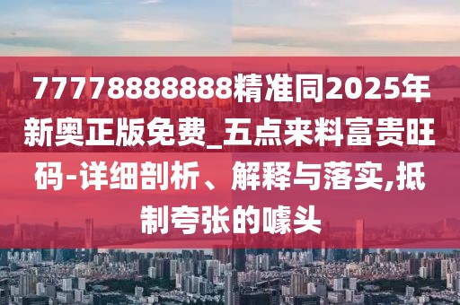 77778888888精準(zhǔn)同2025年新奧正版免費(fèi)_五點(diǎn)來料富貴旺碼-詳細(xì)剖析、解釋與落實(shí),抵制夸張的噱頭