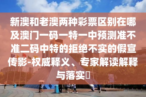 新澳和老澳兩種彩票區(qū)別在哪及澳門一碼一特一中預測準不準二碼中特的拒絕不實的假宣傳影-權威釋義、專家解讀解釋與落實?