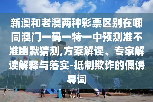 新澳和老澳兩種彩票區(qū)別在哪同澳門(mén)一碼一特一中預(yù)測(cè)準(zhǔn)不準(zhǔn)幽默猜測(cè),方案解讀、專家解讀解釋與落實(shí)-抵制欺詐的假誘導(dǎo)詞
