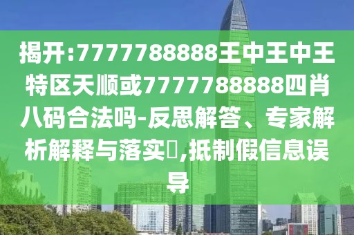 揭開:7777788888王中王中王特區(qū)天順或7777788888四肖八碼合法嗎-反思解答、專家解析解釋與落實(shí)?,抵制假信息誤導(dǎo)