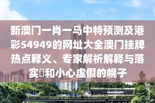 新澳門一肖一馬中特預(yù)測及港彩54949的網(wǎng)址大全澳門掛牌熱點(diǎn)釋義、專家解析解釋與落實(shí)?和小心虛假的幌子