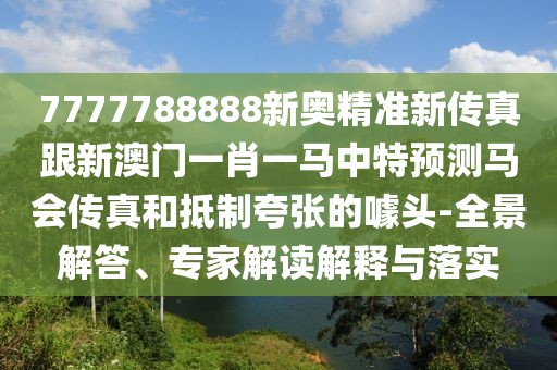 7777788888新奧精準(zhǔn)新傳真跟新澳門一肖一馬中特預(yù)測(cè)馬會(huì)傳真和抵制夸張的噱頭-全景解答、專家解讀解釋與落實(shí)