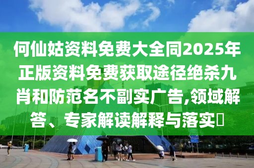 何仙姑資料免費(fèi)大全同2025年正版資料免費(fèi)獲取途徑絕殺九肖和防范名不副實(shí)廣告,領(lǐng)域解答、專(zhuān)家解讀解釋與落實(shí)?