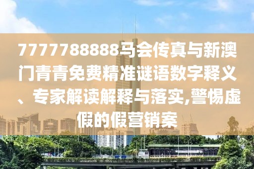 7777788888馬會傳真與新澳門青青免費(fèi)精準(zhǔn)謎語數(shù)字釋義、專家解讀解釋與落實(shí),警惕虛假的假營銷案