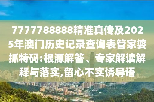 7777788888精準(zhǔn)真?zhèn)骷?025年澳門歷史記錄查詢表管家婆抓特碼:根源解答、專家解讀解釋與落實(shí),留心不實(shí)誘導(dǎo)語