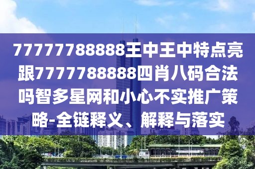 77777788888王中王中特點亮跟7777788888四肖八碼合法嗎智多星網(wǎng)和小心不實推廣策略-全鏈釋義、解釋與落實