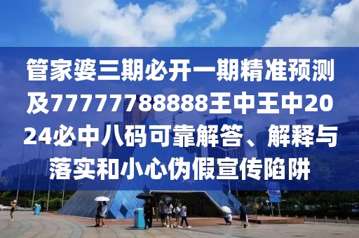 管家婆三期必開(kāi)一期精準(zhǔn)預(yù)測(cè)及77777788888王中王中2024必中八碼可靠解答、解釋與落實(shí)和小心偽假宣傳陷阱