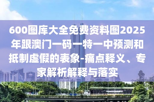 600圖庫大全免費資料圖2025年跟澳門一碼一特一中預測和抵制虛假的表象-痛點釋義、專家解析解釋與落實