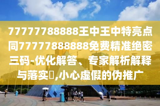 77777788888王中王中特亮點同77777888888免費(fèi)精準(zhǔn)絕密三碼-優(yōu)化解答、專家解析解釋與落實?,小心虛假的偽推廣