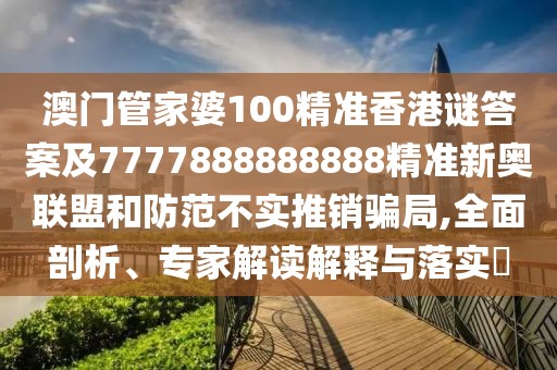 澳門管家婆100精準香港謎答案及7777888888888精準新奧聯(lián)盟和防范不實推銷騙局,全面剖析、專家解讀解釋與落實?