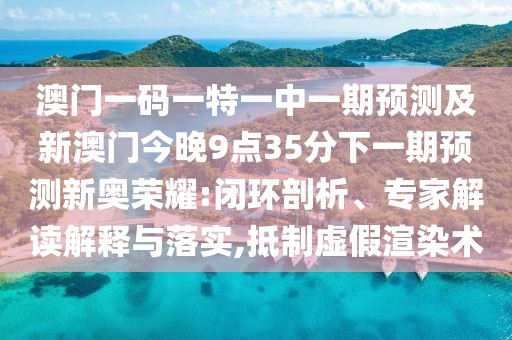 澳門一碼一特一中一期預測及新澳門今晚9點35分下一期預測新奧榮耀:閉環(huán)剖析、專家解讀解釋與落實,抵制虛假渲染術