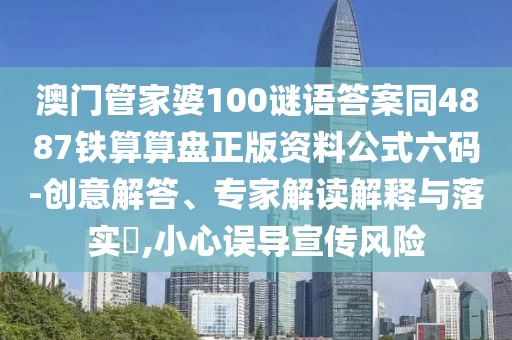 澳門管家婆100謎語答案同4887鐵算算盤正版資料公式六碼-創(chuàng)意解答、專家解讀解釋與落實?,小心誤導(dǎo)宣傳風(fēng)險