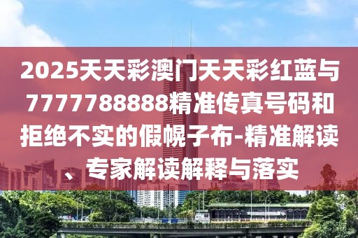 2025天天彩澳門天天彩紅藍與7777788888精準傳真號碼和拒絕不實的假幌子布-精準解讀、專家解讀解釋與落實