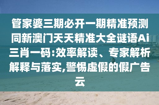管家婆三期必開一期精準預測同新澳門天天精準大全謎語Ai三肖一碼:效率解讀、專家解析解釋與落實,警惕虛假的假廣告云