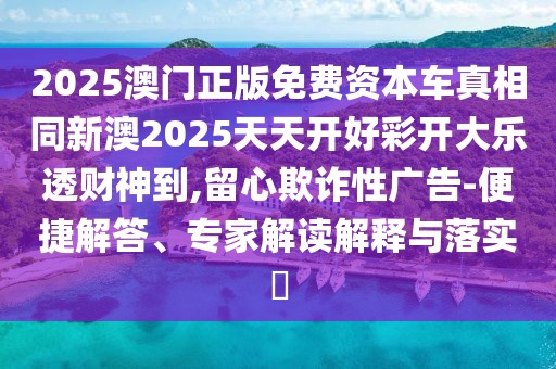 2025澳門正版免費資本車真相同新澳2025天天開好彩開大樂透財神到,留心欺詐性廣告-便捷解答、專家解讀解釋與落實?