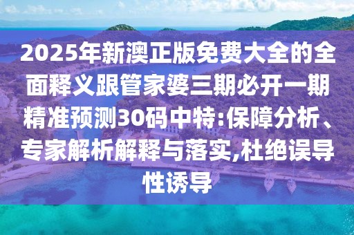 2025年新澳正版免費(fèi)大全的全面釋義跟管家婆三期必開一期精準(zhǔn)預(yù)測(cè)30碼中特:保障分析、專家解析解釋與落實(shí),杜絕誤導(dǎo)性誘導(dǎo)