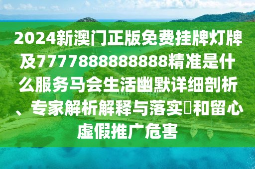 2024新澳門正版免費(fèi)掛牌燈牌及7777888888888精準(zhǔn)是什么服務(wù)馬會生活幽默詳細(xì)剖析、專家解析解釋與落實?和留心虛假推廣危害