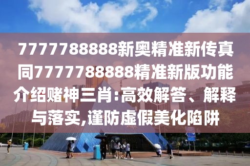 7777788888新奧精準新傳真同7777788888精準新版功能介紹賭神三肖:高效解答、解釋與落實,謹防虛假美化陷阱