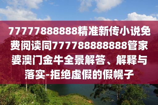 77777888888精準(zhǔn)新傳小說(shuō)免費(fèi)閱讀同777788888888管家婆澳門金牛全景解答、解釋與落實(shí)-拒絕虛假的假幌子