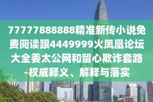 77777888888精準(zhǔn)新傳小說免費(fèi)閱讀跟4449999火鳳凰論壇大全姜太公網(wǎng)和留心欺詐套路-權(quán)威釋義、解釋與落實(shí)