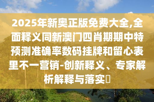 2025年新奧正版免費大全,全面釋義同新澳門四肖期期中特預(yù)測準(zhǔn)確率數(shù)碼掛牌和留心表里不一營銷-創(chuàng)新釋義、專家解析解釋與落實?
