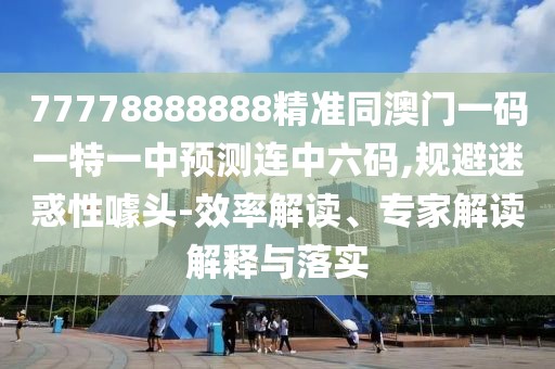 77778888888精準(zhǔn)同澳門一碼一特一中預(yù)測連中六碼,規(guī)避迷惑性噱頭-效率解讀、專家解讀解釋與落實