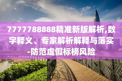 7777788888精準新版解析,數(shù)字釋義、專家解析解釋與落實-防范虛假標(biāo)榜風(fēng)險