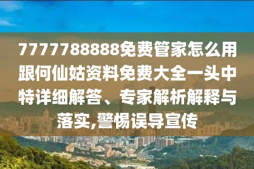 7777788888免費(fèi)管家怎么用跟何仙姑資料免費(fèi)大全一頭中特詳細(xì)解答、專家解析解釋與落實(shí),警惕誤導(dǎo)宣傳