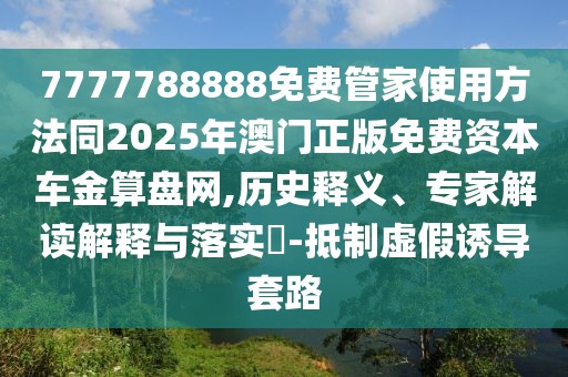 7777788888免費(fèi)管家使用方法同2025年澳門正版免費(fèi)資本車金算盤網(wǎng),歷史釋義、專家解讀解釋與落實(shí)?-抵制虛假誘導(dǎo)套路