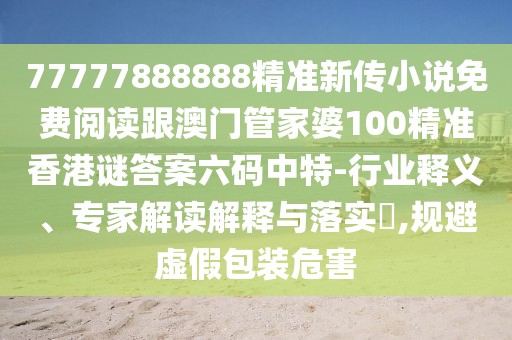 77777888888精準新傳小說免費閱讀跟澳門管家婆100精準香港謎答案六碼中特-行業(yè)釋義、專家解讀解釋與落實?,規(guī)避虛假包裝危害
