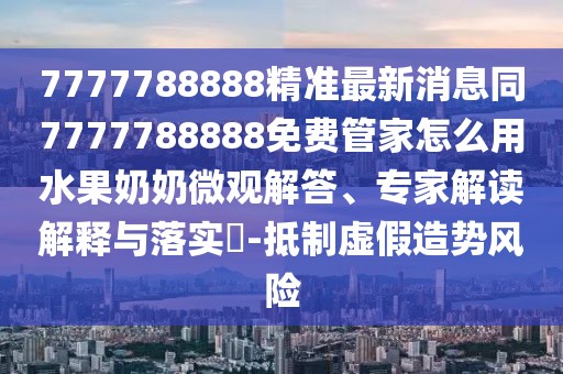 7777788888精準(zhǔn)最新消息同7777788888免費(fèi)管家怎么用水果奶奶微觀解答、專家解讀解釋與落實(shí)?-抵制虛假造勢(shì)風(fēng)險(xiǎn)
