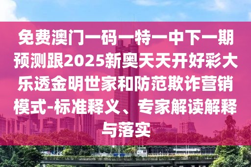 免費(fèi)澳門一碼一特一中下一期預(yù)測(cè)跟2025新奧天天開好彩大樂透金明世家和防范欺詐營(yíng)銷模式-標(biāo)準(zhǔn)釋義、專家解讀解釋與落實(shí)