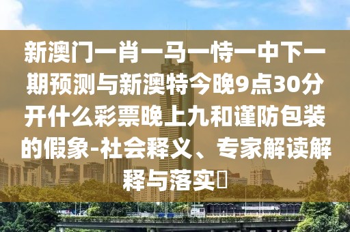 新澳門一肖一馬一恃一中下一期預(yù)測與新澳特今晚9點30分開什么彩票晚上九和謹(jǐn)防包裝的假象-社會釋義、專家解讀解釋與落實?