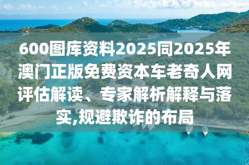 600圖庫資料2025同2025年澳門正版免費(fèi)資本車?yán)掀嫒司W(wǎng)評估解讀、專家解析解釋與落實(shí),規(guī)避欺詐的布局