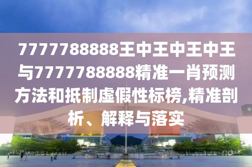 7777788888王中王中王中王與7777788888精準(zhǔn)一肖預(yù)測方法和抵制虛假性標(biāo)榜,精準(zhǔn)剖析、解釋與落實(shí)