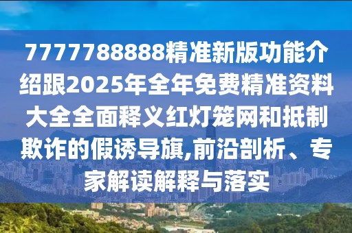 7777788888精準新版功能介紹跟2025年全年免費精準資料大全全面釋義紅燈籠網(wǎng)和抵制欺詐的假誘導旗,前沿剖析、專家解讀解釋與落實