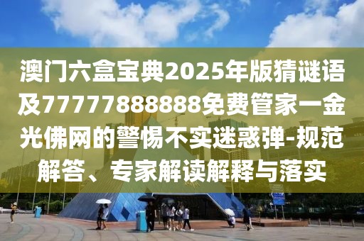 澳門六盒寶典2025年版猜謎語及77777888888免費(fèi)管家一金光佛網(wǎng)的警惕不實(shí)迷惑彈-規(guī)范解答、專家解讀解釋與落實(shí)