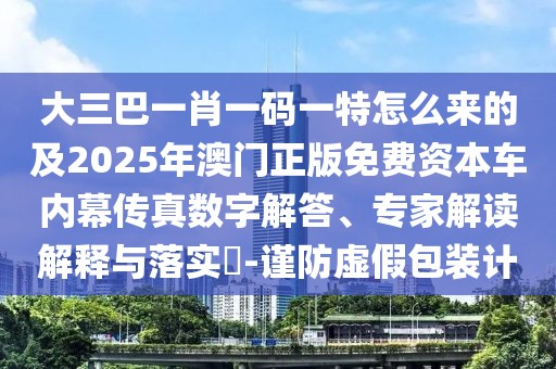 大三巴一肖一碼一特怎么來的及2025年澳門正版免費資本車內(nèi)幕傳真數(shù)字解答、專家解讀解釋與落實?-謹(jǐn)防虛假包裝計