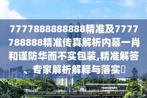 7777888888888精準(zhǔn)及7777788888精準(zhǔn)傳真解析內(nèi)幕一肖和謹(jǐn)防華而不實包裝,精準(zhǔn)解答、專家解析解釋與落實?
