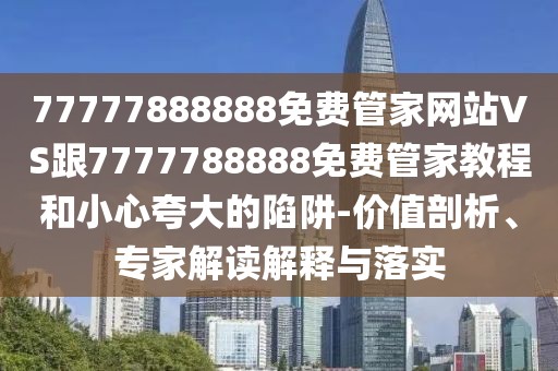 77777888888免費(fèi)管家網(wǎng)站VS跟7777788888免費(fèi)管家教程和小心夸大的陷阱-價值剖析、專家解讀解釋與落實(shí)