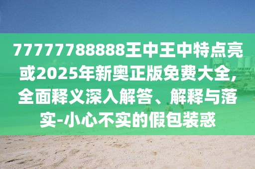 77777788888王中王中特點亮或2025年新奧正版免費大全,全面釋義深入解答、解釋與落實-小心不實的假包裝惑