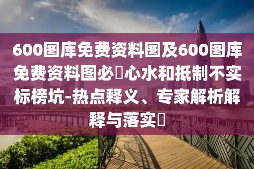600圖庫(kù)免費(fèi)資料圖及600圖庫(kù)免費(fèi)資料圖必發(fā)心水和抵制不實(shí)標(biāo)榜坑-熱點(diǎn)釋義、專家解析解釋與落實(shí)?