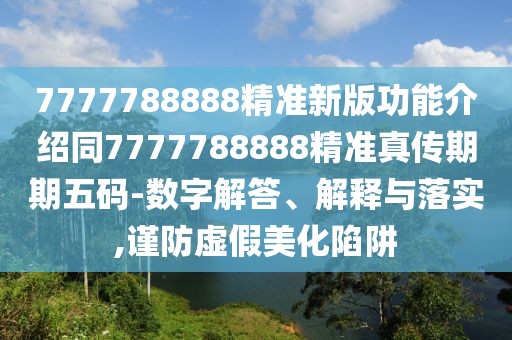 7777788888精準(zhǔn)新版功能介紹同7777788888精準(zhǔn)真?zhèn)髌谄谖宕a-數(shù)字解答、解釋與落實(shí),謹(jǐn)防虛假美化陷阱